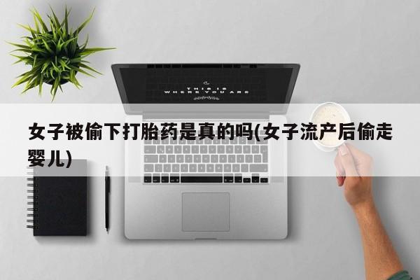 网上怎么购买打胎药联系方式女子被偷下打胎药是真的吗(女子流产后偷走婴儿)