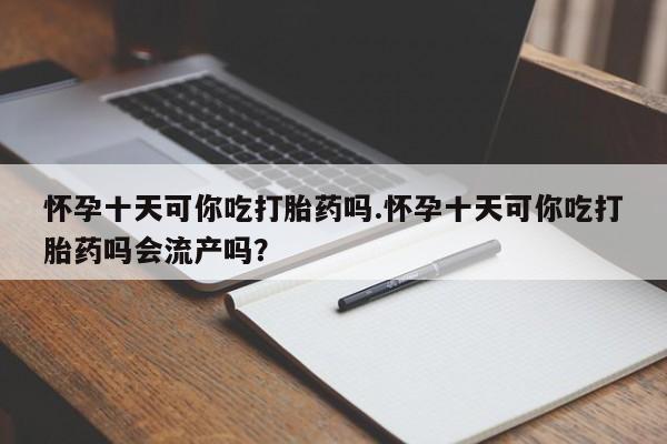 网上怎么购买打胎药联系方式怀孕十天可你吃打胎药吗.怀孕十天可你吃打胎药吗会流产吗？