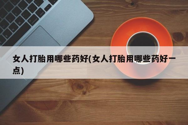 网上怎么购买打胎药联系方式女人打胎用哪些药好(女人打胎用哪些药好一点)
