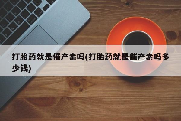 网上怎么购买打胎药联系方式打胎药就是催产素吗(打胎药就是催产素吗多少钱)