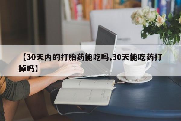 网上怎么购买打胎药联系方式【30天内的打胎药能吃吗,30天能吃药打掉吗】