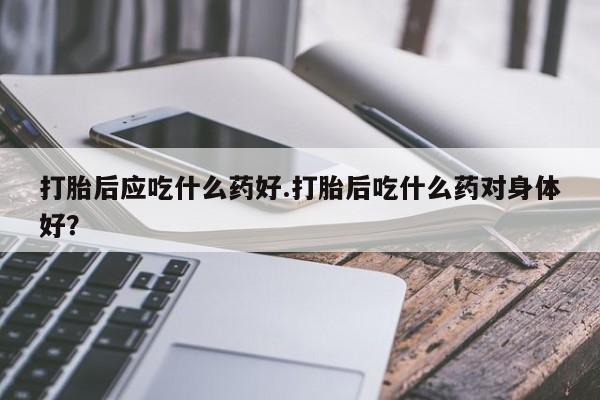网上怎么购买打胎药联系方式打胎后应吃什么药好.打胎后吃什么药对身体好？