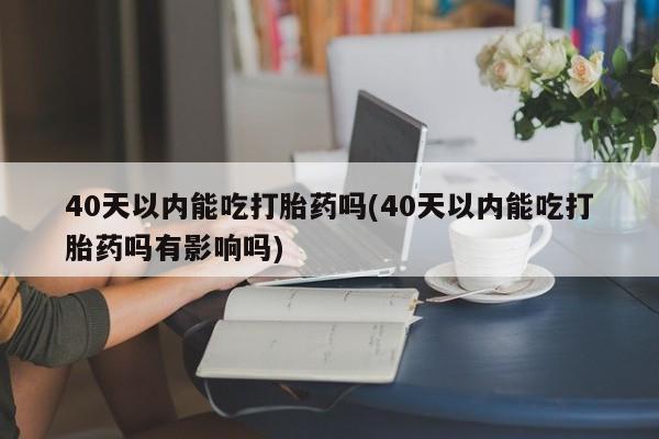 网上怎么购买打胎药联系方式40天以内能吃打胎药吗(40天以内能吃打胎药吗有影响吗)