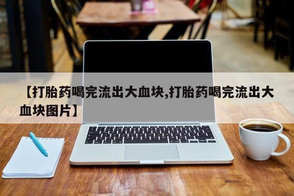 网上怎么购买打胎药联系方式【打胎药喝完流出大血块,打胎药喝完流出大血块图片】