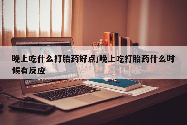 网上怎么购买打胎药联系方式晚上吃什么打胎药好点/晚上吃打胎药什么时候有反应