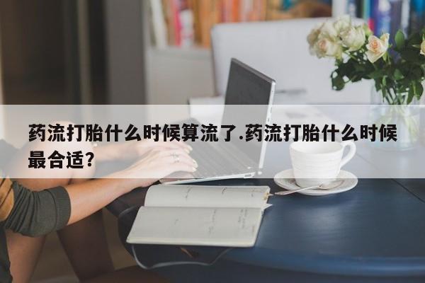 网上怎么购买打胎药联系方式药流打胎什么时候算流了.药流打胎什么时候最合适？