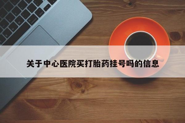 网上怎么购买打胎药联系方式关于中心医院买打胎药挂号吗的信息