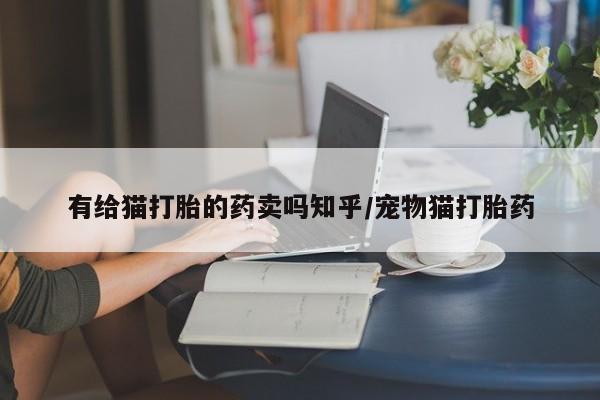 网上怎么购买打胎药联系方式有给猫打胎的药卖吗知乎/宠物猫打胎药