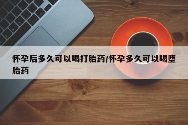 网上怎么购买打胎药联系方式怀孕后多久可以喝打胎药/怀孕多久可以喝堕胎药