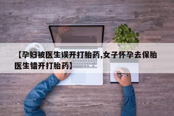 网上怎么购买打胎药联系方式【孕妇被医生误开打胎药,女子怀孕去保胎 医生错开打胎药】