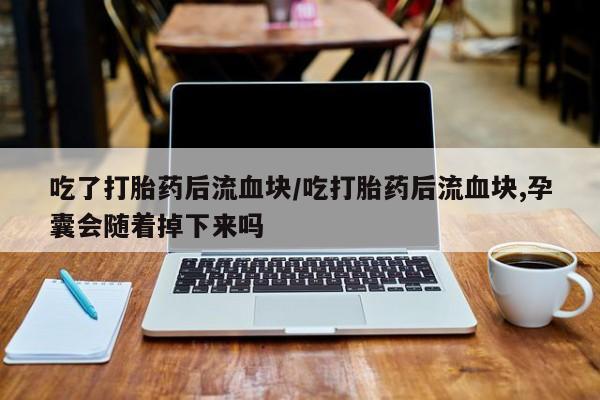 网上怎么购买打胎药联系方式吃了打胎药后流血块/吃打胎药后流血块,孕囊会随着掉下来吗