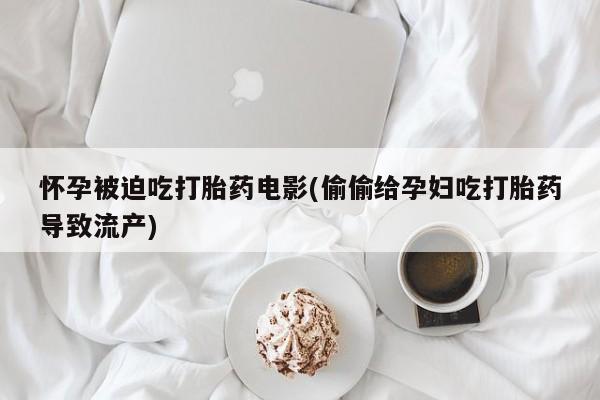 网上怎么购买打胎药联系方式怀孕被迫吃打胎药电影(偷偷给孕妇吃打胎药导致流产)
