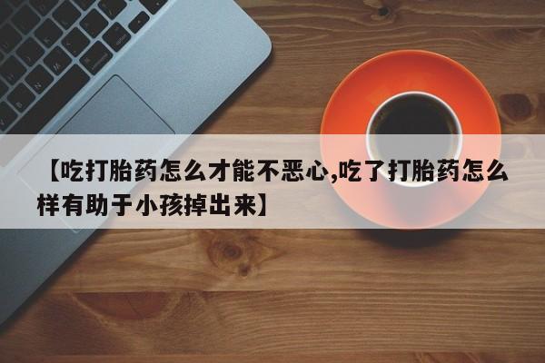 网上怎么购买打胎药联系方式【吃打胎药怎么才能不恶心,吃了打胎药怎么样有助于小孩掉出来】