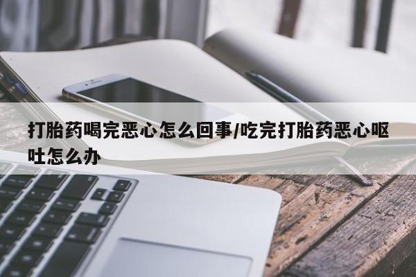 网上怎么购买打胎药联系方式打胎药喝完恶心怎么回事/吃完打胎药恶心呕吐怎么办
