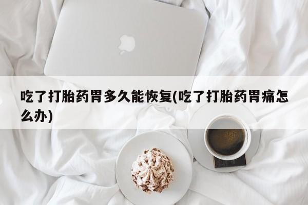 网上怎么购买打胎药联系方式吃了打胎药胃多久能恢复(吃了打胎药胃痛怎么办)