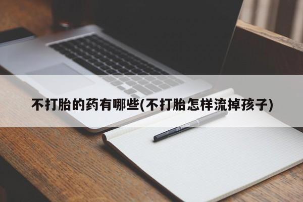 网上怎么购买打胎药联系方式不打胎的药有哪些(不打胎怎样流掉孩子)