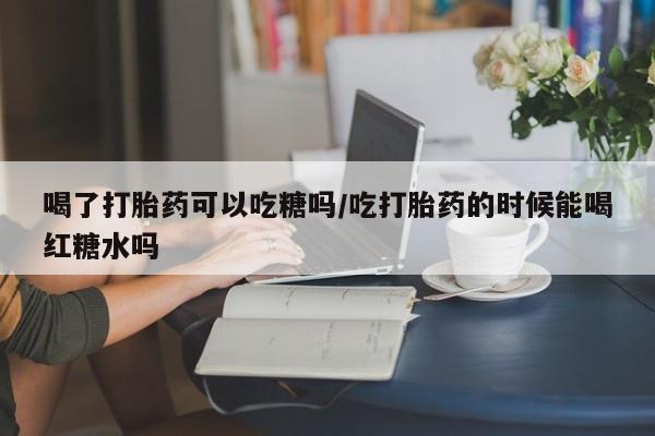 网上怎么购买打胎药联系方式喝了打胎药可以吃糖吗/吃打胎药的时候能喝红糖水吗