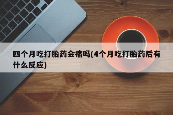 网上怎么购买打胎药联系方式四个月吃打胎药会痛吗(4个月吃打胎药后有什么反应)