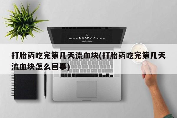 网上怎么购买打胎药联系方式打胎药吃完第几天流血块(打胎药吃完第几天流血块怎么回事)