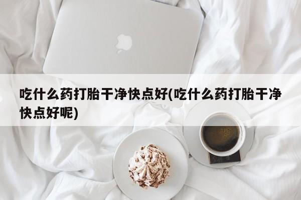 网上怎么购买打胎药联系方式吃什么药打胎干净快点好(吃什么药打胎干净快点好呢)