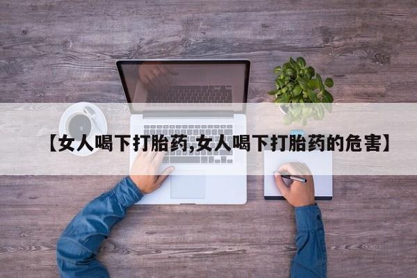 网上怎么购买打胎药联系方式【女人喝下打胎药,女人喝下打胎药的危害】