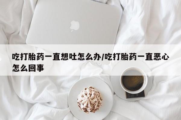 网上怎么购买打胎药联系方式吃打胎药一直想吐怎么办/吃打胎药一直恶心怎么回事