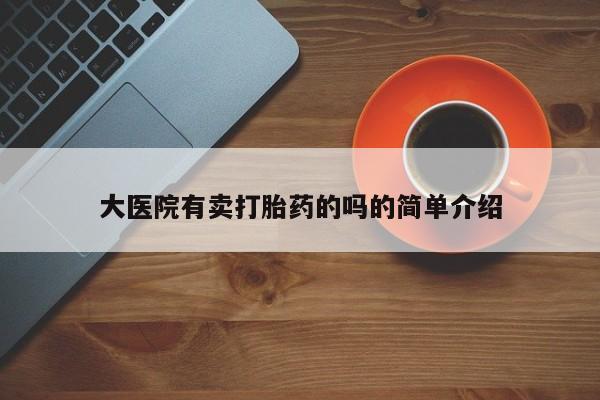网上怎么购买打胎药联系方式大医院有卖打胎药的吗的简单介绍
