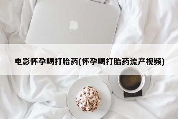 网上怎么购买打胎药联系方式电影怀孕喝打胎药(怀孕喝打胎药流产视频)