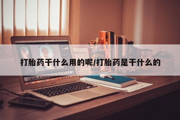 网上怎么购买打胎药联系方式打胎药干什么用的呢/打胎药是干什么的