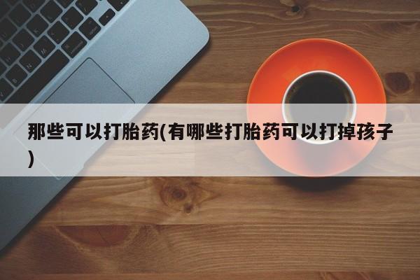 网上怎么购买打胎药联系方式那些可以打胎药(有哪些打胎药可以打掉孩子)