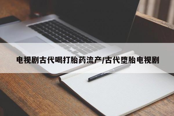 网上怎么购买打胎药联系方式电视剧古代喝打胎药流产/古代堕胎电视剧