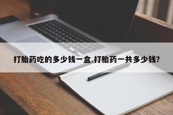 网上怎么购买打胎药联系方式打胎药吃的多少钱一盒.打胎药一共多少钱？