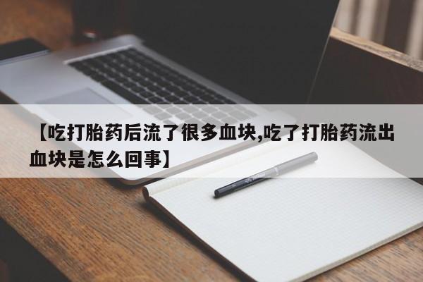 网上怎么购买打胎药联系方式【吃打胎药后流了很多血块,吃了打胎药流出血块是怎么回事】