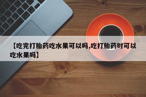 网上怎么购买打胎药联系方式【吃完打胎药吃水果可以吗,吃打胎药时可以吃水果吗】