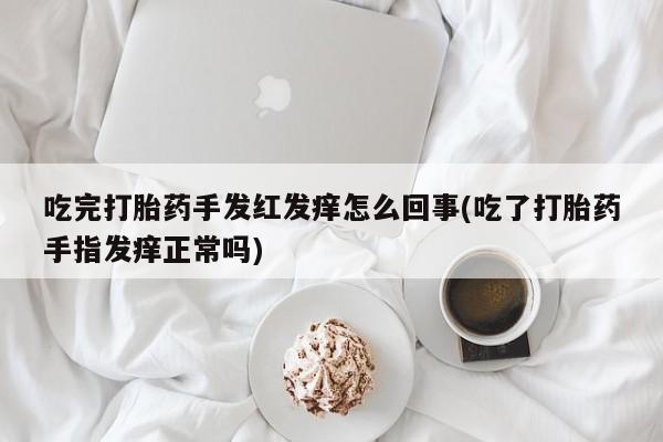 网上怎么购买打胎药联系方式吃完打胎药手发红发痒怎么回事(吃了打胎药手指发痒正常吗)