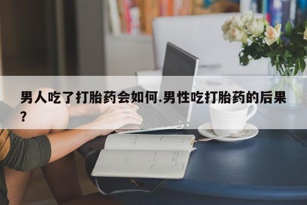 网上怎么购买打胎药联系方式男人吃了打胎药会如何.男性吃打胎药的后果？
