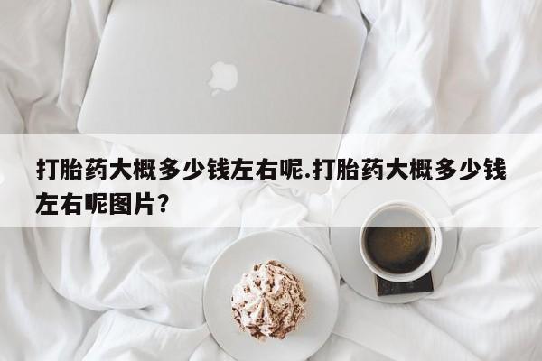 网上怎么购买打胎药联系方式打胎药大概多少钱左右呢.打胎药大概多少钱左右呢图片？
