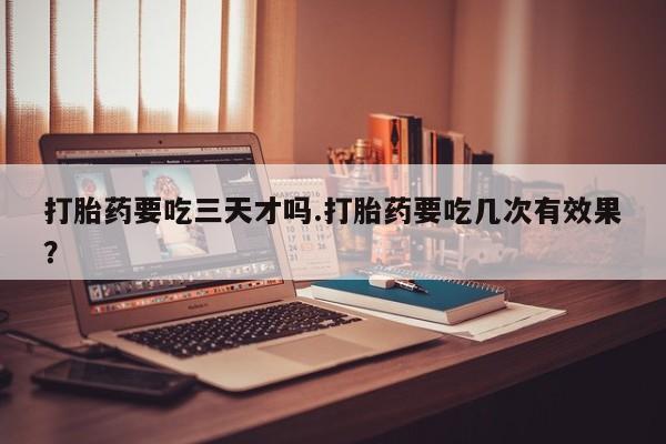 网上怎么购买打胎药联系方式打胎药要吃三天才吗.打胎药要吃几次有效果？