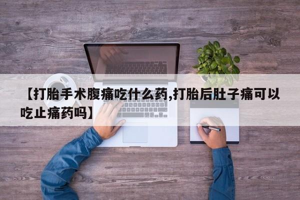 网上怎么购买打胎药联系方式【打胎手术腹痛吃什么药,打胎后肚子痛可以吃止痛药吗】