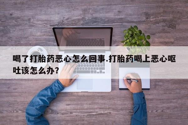 网上怎么购买打胎药联系方式喝了打胎药恶心怎么回事.打胎药喝上恶心呕吐该怎么办？