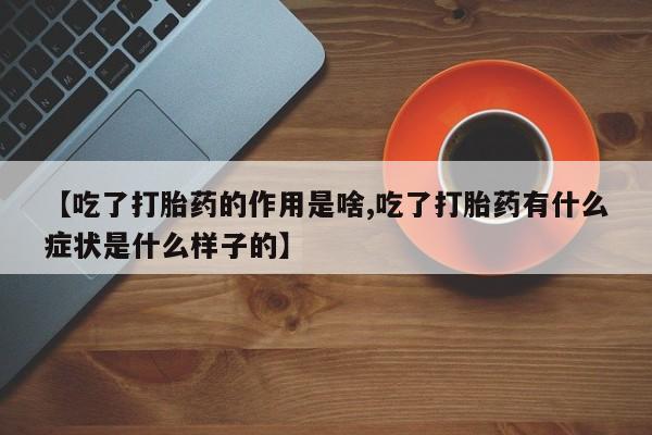 网上怎么购买打胎药联系方式【吃了打胎药的作用是啥,吃了打胎药有什么症状是什么样子的】