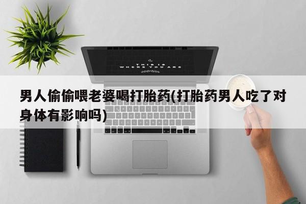 网上怎么购买打胎药联系方式男人偷偷喂老婆喝打胎药(打胎药男人吃了对身体有影响吗)