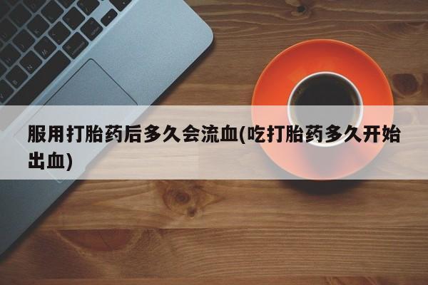 网上怎么购买打胎药联系方式服用打胎药后多久会流血(吃打胎药多久开始出血)