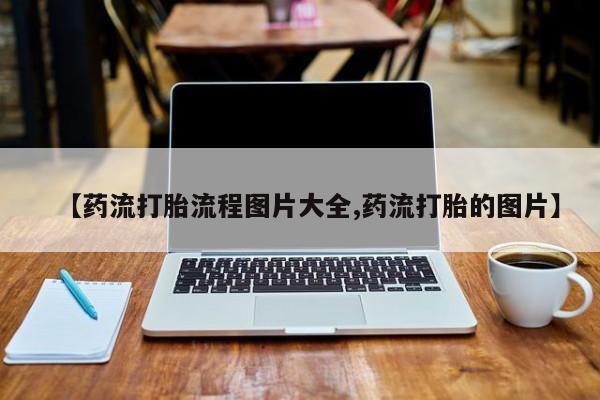 网上怎么购买打胎药联系方式【药流打胎流程图片大全,药流打胎的图片】