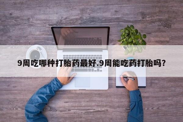网上怎么购买打胎药联系方式9周吃哪种打胎药最好.9周能吃药打胎吗？