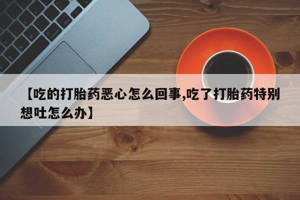 网上怎么购买打胎药联系方式【吃的打胎药恶心怎么回事,吃了打胎药特别想吐怎么办】