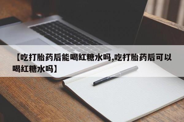 网上怎么购买打胎药联系方式【吃打胎药后能喝红糖水吗,吃打胎药后可以喝红糖水吗】