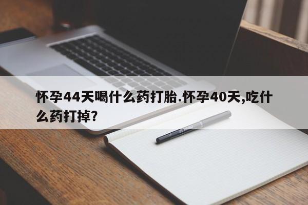 网上怎么购买打胎药联系方式怀孕44天喝什么药打胎.怀孕40天,吃什么药打掉？