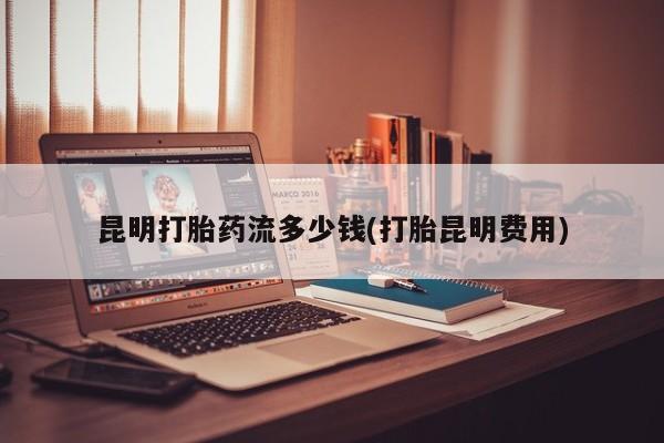 网上怎么购买打胎药联系方式昆明打胎药流多少钱(打胎昆明费用)