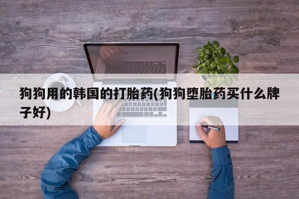 网上怎么购买打胎药联系方式狗狗用的韩国的打胎药(狗狗堕胎药买什么牌子好)